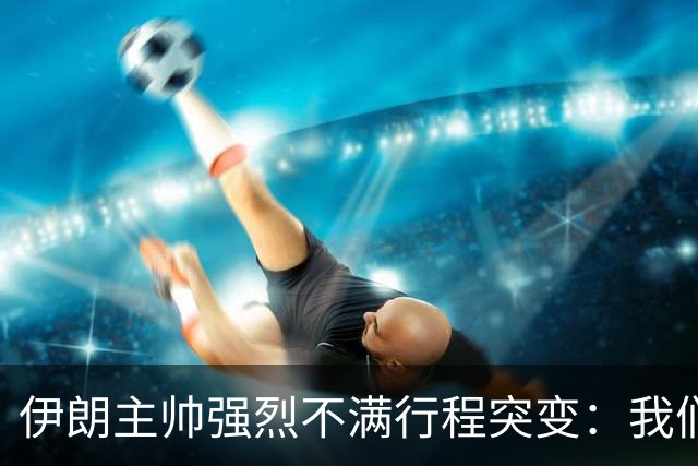 伊朗主帅强烈不满行程突变：我们是世界杯上最受压迫的球队