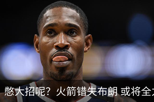 憋大招呢？火箭错失布朗 或将全力追逐欧文