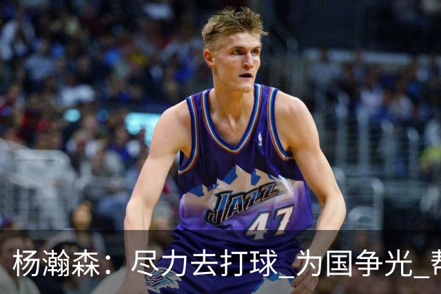 杨瀚森：尽力去打球 为国争光 帮助中国男篮进奥运会是我的目标