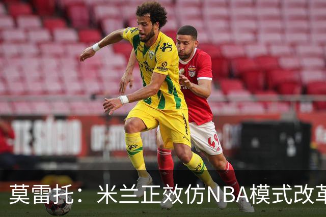莫雷托：米兰正效仿NBA模式改革，希望创建类似NBA的组织管理结构